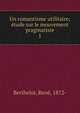 Un romantisme utilitaire; tude sur le mouvement pragmatiste. 1, Berthelot, Ren?, 1872- 