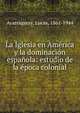 La Iglesia en Am?rica y la dominaci?n espa?ola: estudio de la ?poca colonial, Ayarragaray, Lucas, 1861-1944 