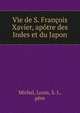 Vie de S. Francois Xavier, apotre des Indes et du Japon, Michel, Louis, S. J., p?re 