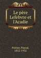 Le p?re Lefebvre et l'Acadie, Poirier, Pascal, 1852-1932 