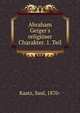 Abraham Geiger's religi?ser Charakter. 1. Teil., Kaatz, Saul, 1870- 