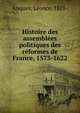 Histoire des assemblees politiques des reformes de France, 1573-1622, Anquez, L?once, 1821- 