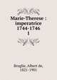 Marie-Therese : imperatrice 1744-1746. 1, Broglie, Albert de, 1821-1901 