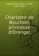 Charlotte de Bourbon, princesse d'Orange;, Delaborde, Jules, comte, 1806-1889 
