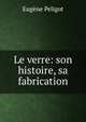 Le verre: son histoire, sa fabrication, Eugene Peligot 