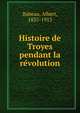 Histoire de Troyes pendant la re?volution, Babeau, Albert, 1835-1913 