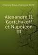 Alexandre II, Gortchakoff et Napoleon III, Charles-Roux, Fran?ois, 1879- 