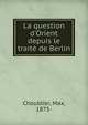 La question d'Orient depuis le trait? de Berlin, Choublier, Max, 1873- 