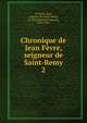 Chronique de Jean Fvre, seigneur de Saint-Remy. 2, Le F?vre, Jean, seigneur de Saint-Remy, d. 1468,Morand, Fran?ois, 1808-1881 