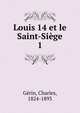 Louis 14 et le Saint-Sige. 1, G?rin, Charles, 1824-1893 