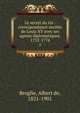 Le secret du roi : correspondance secrte de Louis XV avec ses agents diplomatiques, 1752-1774. 1, Broglie, Albert de, 1821-1901 