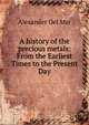 A history of the precious metals: From the Earliest Times to the Present Day, Alexander Del Mar 