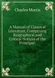 A Manual of Classical Literature, Comprising Biographical and Critical Notices of the Principal ., Morris Charles 