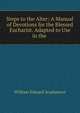 Steps to the Alter: A Manual of Devotions for the Blessed Eucharist. Adapted to Use in the ., William Edward Scudamore 