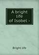 A bright life of Isobel -., Bright life 