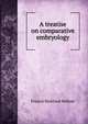 A treatise on comparative embryology, Francis Maitland Balfour 