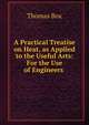 A Practical Treatise on Heat, as Applied to the Useful Arts: For the Use of Engineers ., Thomas Box 
