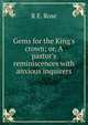 Gems for the King's crown; or, A pastor's reminiscences with anxious inquirers, R.E. Rose 