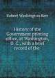 History of the Government printing office, at Washington, D. C., with a brief record of the ., Robert Washington Kerr 
