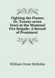 Fighting the Flames Or, Twenty-seven Years in the Montreal Fire Brigade: A Record of Prominent ., William Orme McRobie 