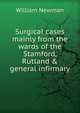 Surgical cases mainly from the wards of the Stamford, Rutland & general infirmary, William Newman 