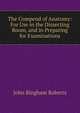 The Compend of Anatomy: For Use in the Dissecting Room, and in Preparing for Examinations, John Bingham Roberts 