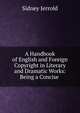 A Handbook of English and Foreign Copyright in Literary and Dramatic Works: Being a Concise ., Sidney Jerrold 