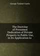 The Doctrine of Presumed Dedication of Private Property to Public Use, in Its Application to ., Curtis George Ticknor 