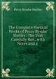 The Complete Poetical Works of Percy Bysshe Shelley: The Text Carefully Rev., with Notes and a ., Shelley Percy Bysshe 