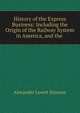 History of the Express Business: Including the Origin of the Railway System in America, and the ., Alexander Lovett Stimson 