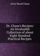 Dr. Chase's Recipes: An Invaluable Collection of about Eight Hundred Practical Recipes ., A. W. Chase 