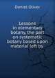 Lessons in elementary botany, the part on systematic botany based upon material left by ., Daniel Oliver 