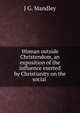 Woman outside Christendom, an exposition of the influence exerted by Christianity on the social ., J.G. Mandley 