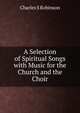A Selection of Spiritual Songs with Music for the Church and the Choir, Charles S. Robinson 