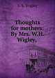 Thoughts for mothers: By Mrs. W.H. Wigley,, S. S. Wigley 