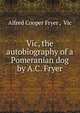 Vic, the autobiography of a Pomeranian dog by A.C. Fryer., Alfred Cooper Fryer , Vic 