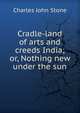 Cradle-land of arts and creeds India; or, Nothing new under the sun, Charles John Stone 