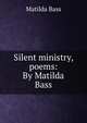 Silent ministry, poems: By Matilda Bass, Matilda Bass 