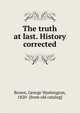 The truth at last. History corrected, Brown, George Washington, 1820- [from old catalog] 