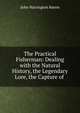 The Practical Fisherman: Dealing with the Natural History, the Legendary Lore, the Capture of ., John Harrington Keene 