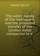 The water supply of the metropolis, and the proposed transfer of the London water companies to a ., Joseph Quick 