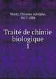 Traite de chimie biologique. 1, Wurtz, Chrarles Adolphe, 1817-1884 
