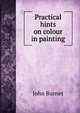 Practical hints on colour in painting, John Burnet 