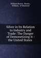 Silver in Its Relation to Industry and Trade: The Danger of Demonetizing it : the United States ., William Brown, Brown , William, of Montreal 