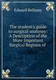 The student's guide to surgical anatomy: A Description of the More Important Surgical Regions of ., Edward Bellamy 