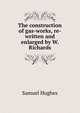 The construction of gas-works, re-written and enlarged by W. Richards, Samuel Hughes 