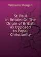 St. Paul in Britain: Or, The Origin of British as Opposed to Papal Christianity, Williams Morgan 