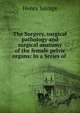 The Surgery, surgical pathology and surgical anatomy of the female pelvic organs: In a Series of ., Henry Savage 