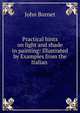 Practical hints on light and shade in painting: Illustrated by Examples from the Italian ., John Burnet 