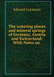 The watering places and mineral springs of Germany, Austria and Switzerland: With Notes on ., Edward Gutmann 